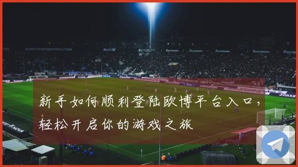 新手如何顺利登陆欧博平台入口，轻松开启你的游戏之旅