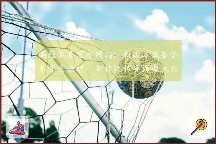 满冠体育官方网站：新版本装备体系深度剖析，带你玩转资源最大化收益！