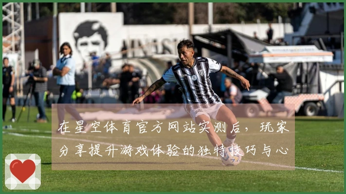 在星空体育官方网站实测后，玩家分享提升游戏体验的独特技巧与心得