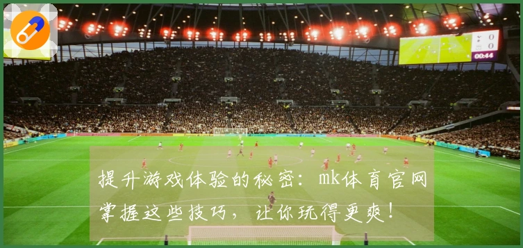 提升游戏体验的秘密：mk体育官网掌握这些技巧，让你玩得更爽！