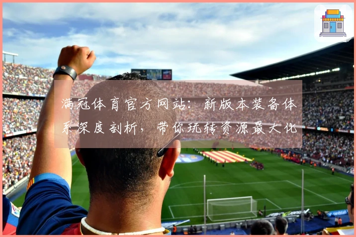 满冠体育官方网站：新版本装备体系深度剖析，带你玩转资源最大化收益！