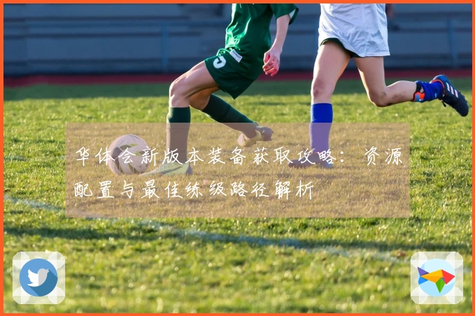 华体会新版本装备获取攻略：资源配置与最佳练级路径解析