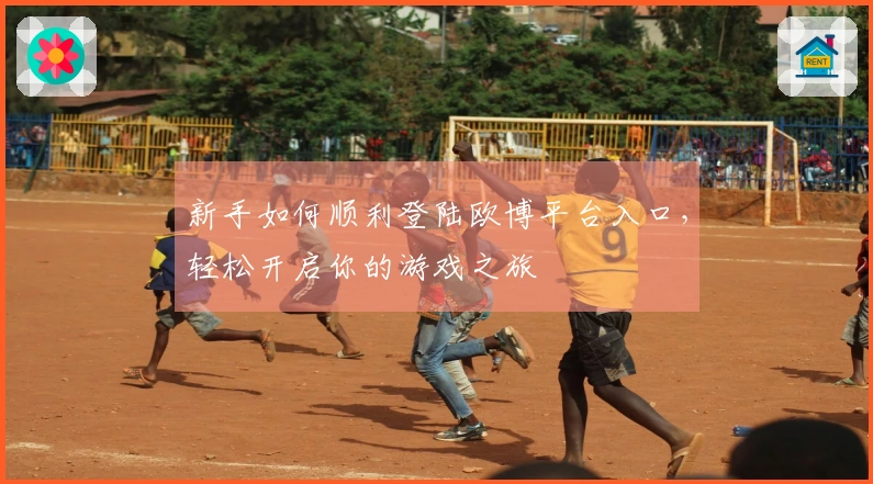 新手如何顺利登陆欧博平台入口，轻松开启你的游戏之旅