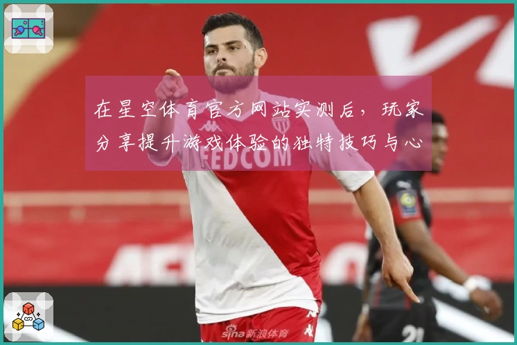 在星空体育官方网站实测后，玩家分享提升游戏体验的独特技巧与心得