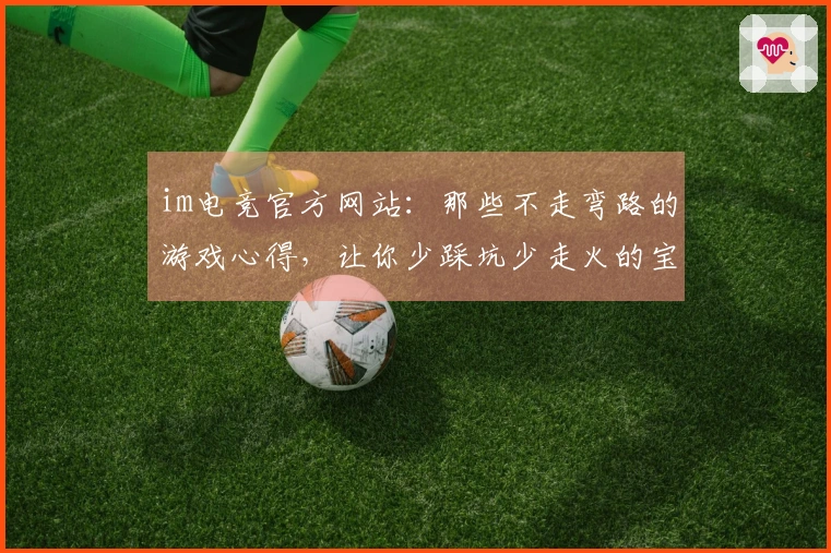 im电竞官方网站：那些不走弯路的游戏心得，让你少踩坑少走火的宝贵体验